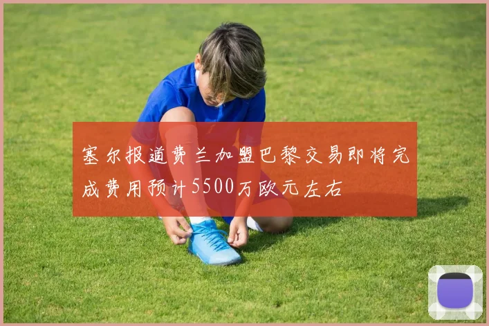 塞尔报道费兰加盟巴黎交易即将完成费用预计5500万欧元左右