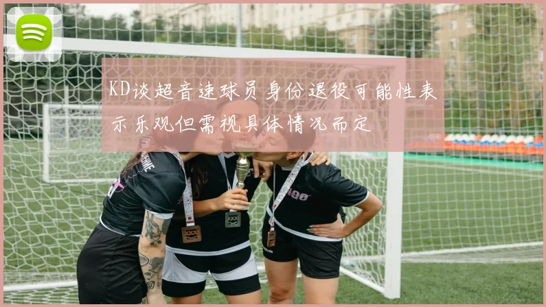 KD谈超音速球员身份退役可能性表示乐观但需视具体情况而定