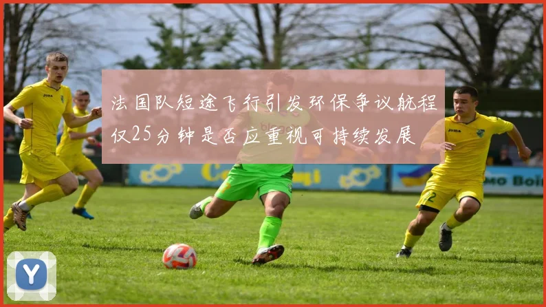 法国队短途飞行引发环保争议航程仅25分钟是否应重视可持续发展