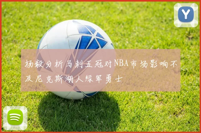 杨毅分析马刺五冠对NBA市场影响不及尼克斯湖人绿军勇士