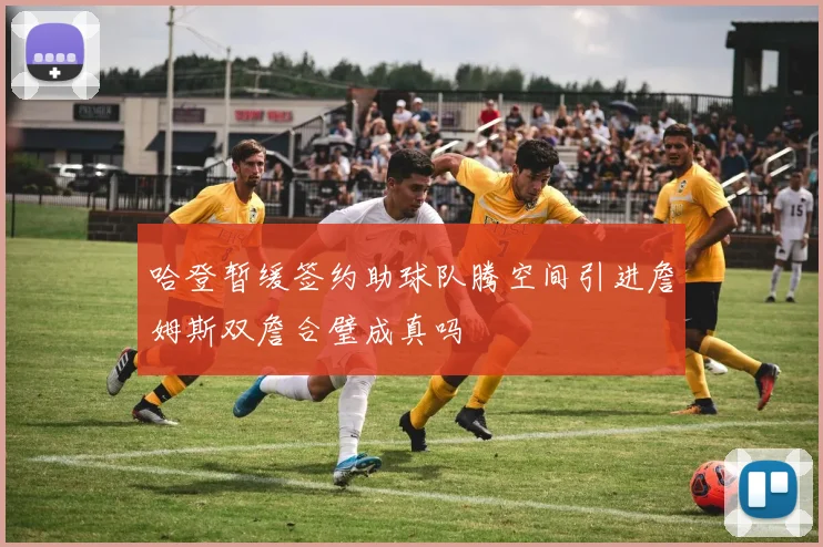 哈登暂缓签约助球队腾空间引进詹姆斯双詹合璧成真吗
