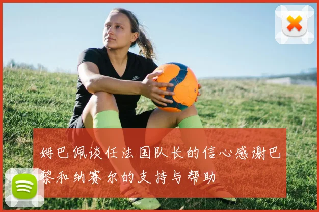 姆巴佩谈任法国队长的信心感谢巴黎和纳赛尔的支持与帮助