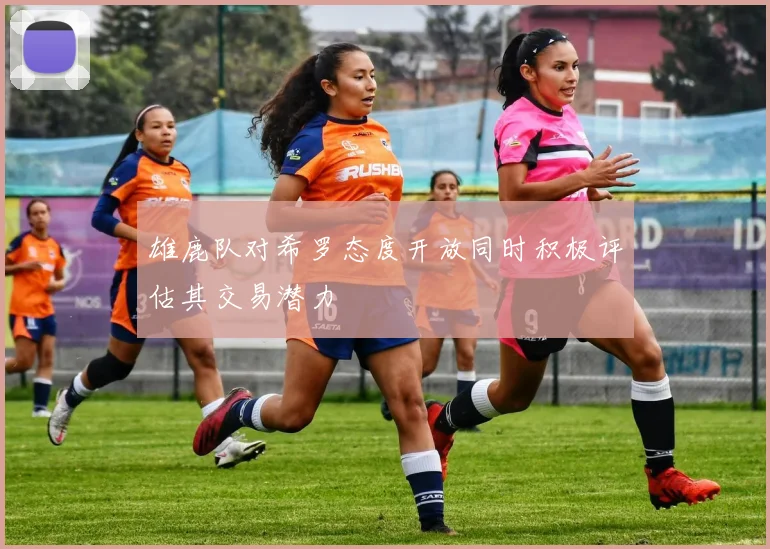 雄鹿队对希罗态度开放同时积极评估其交易潜力