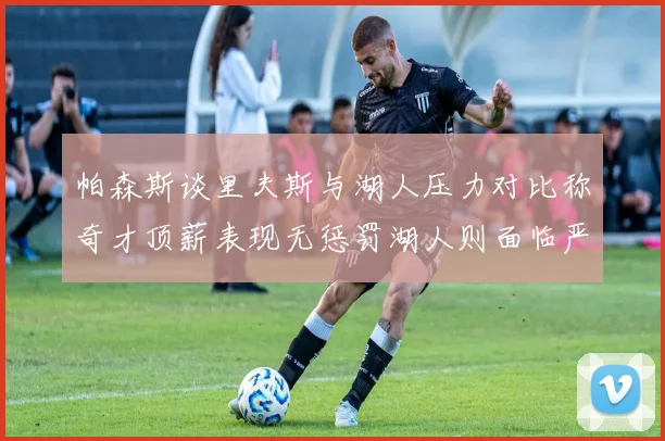 帕森斯谈里夫斯与湖人压力对比称奇才顶薪表现无惩罚湖人则面临严格审视