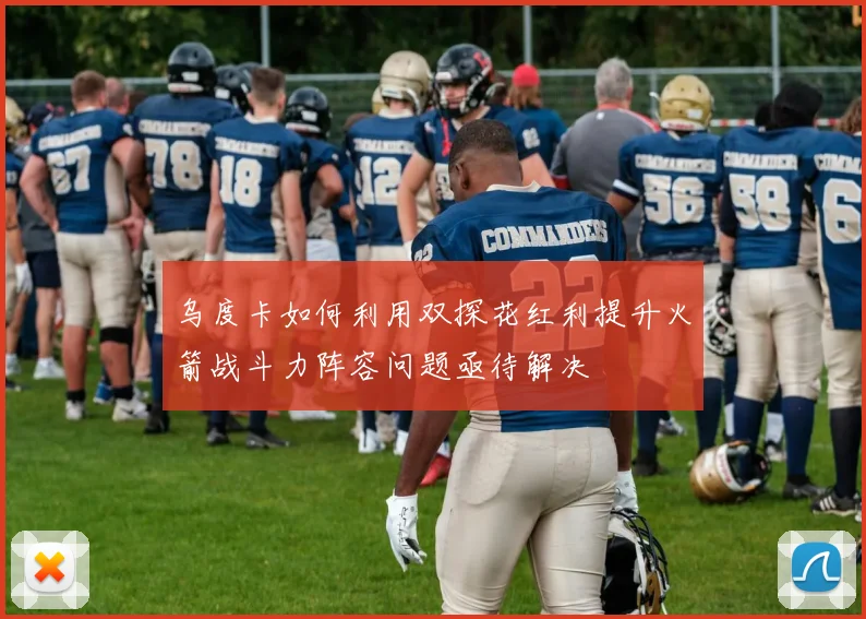 乌度卡如何利用双探花红利提升火箭战斗力阵容问题亟待解决