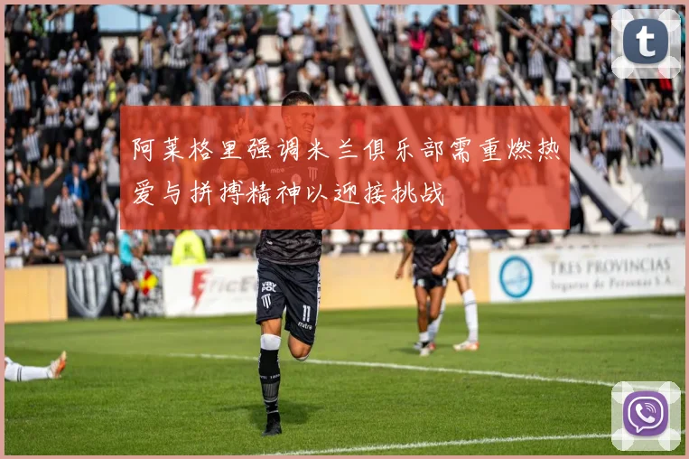 阿莱格里强调米兰俱乐部需重燃热爱与拼搏精神以迎接挑战