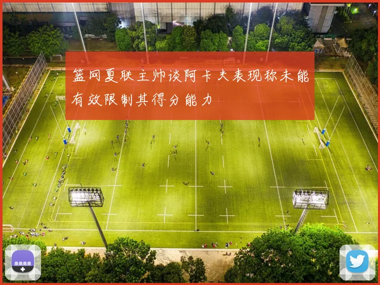 篮网夏联主帅谈阿卡夫表现称未能有效限制其得分能力